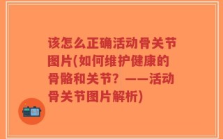 该怎么正确活动骨关节图片(如何维护健康的骨骼和关节？——活动骨关节图片解析)