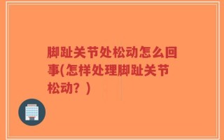脚趾关节处松动怎么回事(怎样处理脚趾关节松动？)
