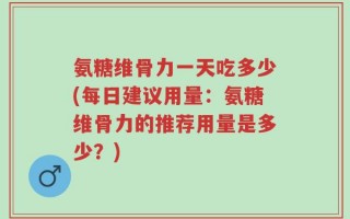 氨糖维骨力一天吃多少(每日建议用量：氨糖维骨力的推荐用量是多少？)