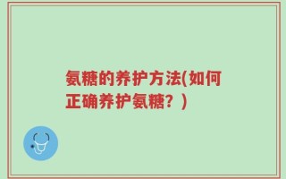 氨糖的养护方法(如何正确养护氨糖？)