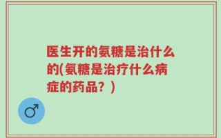 医生开的氨糖是治什么的(氨糖是治疗什么病症的药品？)