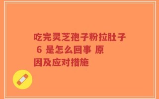 吃完灵芝孢子粉拉肚子 6 是怎么回事 原因及应对措施