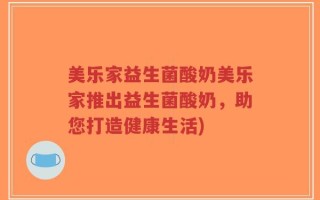 美乐家益生菌酸奶美乐家推出益生菌酸奶，助您打造健康生活)