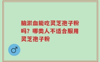 脑淤血能吃灵芝孢子粉吗？哪类人不适合服用灵芝孢子粉