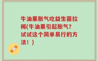 牛油果胀气吃益生菌拉稀(牛油果引起胀气？试试这个简单易行的方法！)