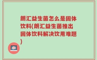 朗汇益生菌怎么是固体饮料(朗汇益生菌推出固体饮料解决饮用难题)