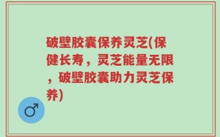 破壁胶囊保养灵芝(保健长寿，灵芝能量无限，破壁胶囊助力灵芝保养)