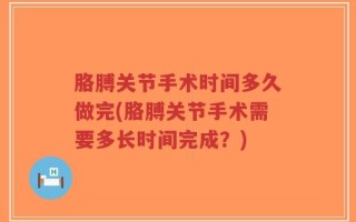 胳膊关节手术时间多久做完(胳膊关节手术需要多长时间完成？)