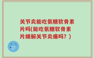 关节炎能吃氨糖软骨素片吗(能吃氨糖软骨素片缓解关节炎痛吗？)