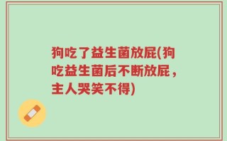 狗吃了益生菌放屁(狗吃益生菌后不断放屁，主人哭笑不得)