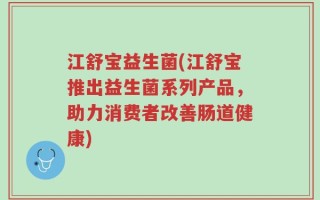 江舒宝益生菌(江舒宝推出益生菌系列产品，助力消费者改善肠道健康)