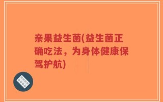 亲果益生菌(益生菌正确吃法，为身体健康保驾护航)