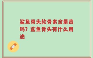 鲨鱼骨头软骨素含量高吗？鲨鱼骨头有什么用途