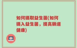 如何摄取益生菌(如何摄入益生菌，提高肠道健康)