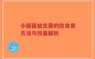 小罐菌益生菌的佳食用方法与效果解析