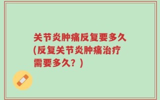 关节炎肿痛反复要多久(反复关节炎肿痛治疗需要多久？)