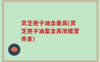 灵芝孢子油含量高(灵芝孢子油富含高浓度营养素)