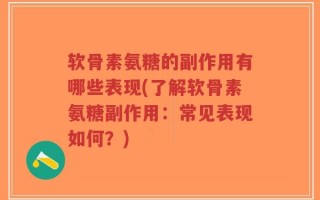 软骨素氨糖的副作用有哪些表现(了解软骨素氨糖副作用：常见表现如何？)