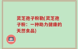 灵芝孢子粉勒(灵芝孢子粉：一种助力健康的天然食品)