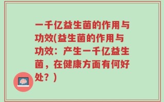 一千亿益生菌的作用与功效(益生菌的作用与功效：产生一千亿益生菌，在健康方面有何好处？)