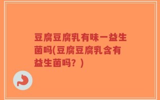 豆腐豆腐乳有味一益生菌吗(豆腐豆腐乳含有益生菌吗？)