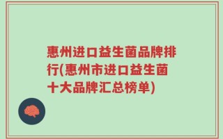 惠州进口益生菌品牌排行(惠州市进口益生菌十大品牌汇总榜单)
