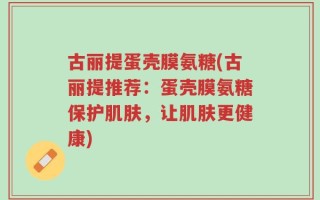 古丽提蛋壳膜氨糖(古丽提推荐：蛋壳膜氨糖保护肌肤，让肌肤更健康)