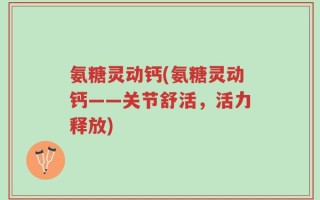 氨糖灵动钙(氨糖灵动钙——关节舒活，活力释放)
