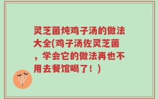 灵芝菌炖鸡子汤的做法大全(鸡子汤佐灵芝菌，学会它的做法再也不用去餐馆喝了！)