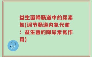 益生菌降肠道中的尿素氮(调节肠道内氮代谢：益生菌的降尿素氮作用)