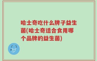 哈士奇吃什么牌子益生菌(哈士奇适合食用哪个品牌的益生菌)