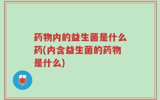 药物内的益生菌是什么药(内含益生菌的药物是什么)
