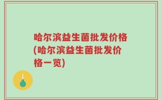 哈尔滨益生菌批发价格(哈尔滨益生菌批发价格一览)