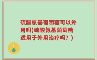 硫酸氨基葡萄糖可以外用吗(硫酸氨基葡萄糖适用于外用治疗吗？)
