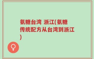 氨糖台湾 浙江(氨糖传统配方从台湾到浙江)