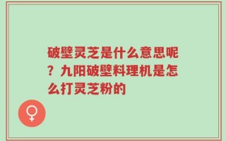 破壁灵芝是什么意思呢？九阳破壁料理机是怎么打灵芝粉的
