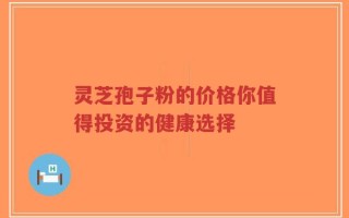灵芝孢子粉的价格你值得投资的健康选择