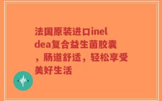 法国原装进口ineldea复合益生菌胶囊，肠道舒适，轻松享受美好生活