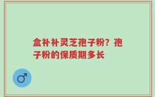 盒补补灵芝孢子粉？孢子粉的保质期多长