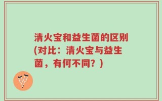 清火宝和益生菌的区别(对比：清火宝与益生菌，有何不同？)