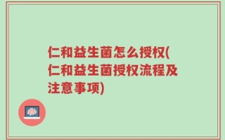 仁和益生菌怎么授权(仁和益生菌授权流程及注意事项)