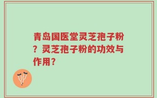 青岛国医堂灵芝孢子粉？灵芝孢子粉的功效与作用？
