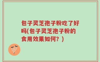包子灵芝孢子粉吃了好吗(包子灵芝孢子粉的食用效果如何？)