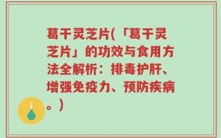 葛干灵芝片(「葛干灵芝片」的功效与食用方法全解析：排毒护肝、增强免疫力、预防疾病。)