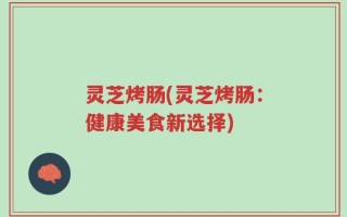 灵芝烤肠(灵芝烤肠：健康美食新选择)