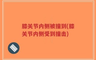 膝关节内侧被撞到(膝关节内侧受到撞击)