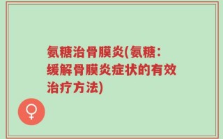氨糖治骨膜炎(氨糖：缓解骨膜炎症状的有效治疗方法)