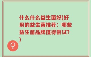 什么什么益生菌好(好用的益生菌推荐：哪些益生菌品牌值得尝试？)