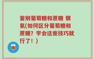 鉴别葡萄糖和蔗糖 银氨(如何区分葡萄糖和蔗糖？学会这些技巧就行了！)