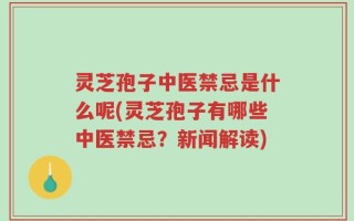 灵芝孢子中医禁忌是什么呢(灵芝孢子有哪些中医禁忌？新闻解读)